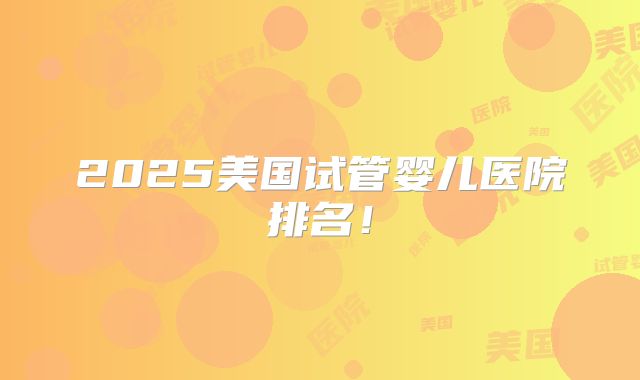 2025美国试管婴儿医院排名！