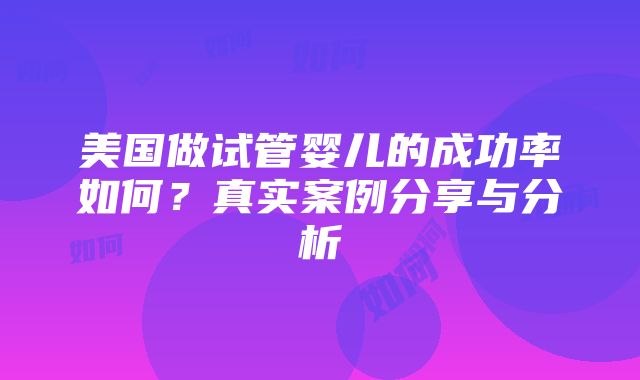 美国做试管婴儿的成功率如何？真实案例分享与分析