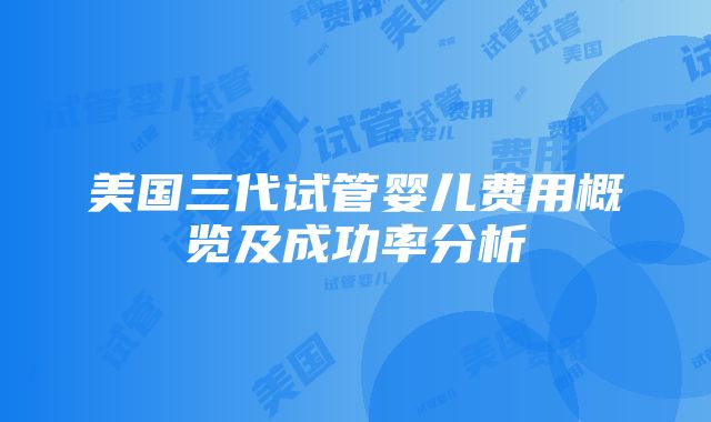 美国三代试管婴儿费用概览及成功率分析