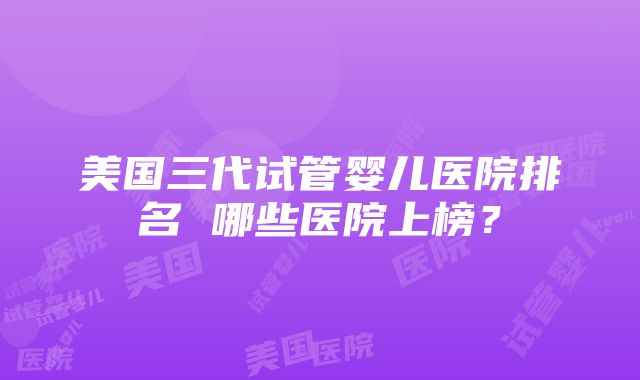 美国三代试管婴儿医院排名 哪些医院上榜？