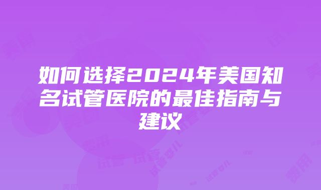 如何选择2024年美国知名试管医院的最佳指南与建议