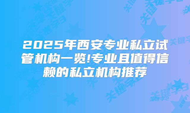 2025年西安专业私立试管机构一览!专业且值得信赖的私立机构推荐