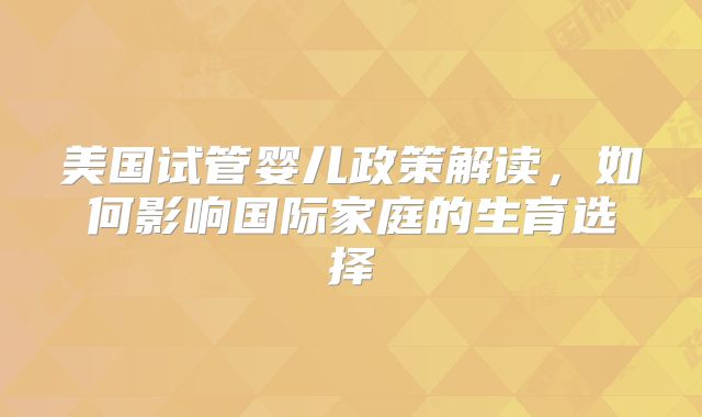 美国试管婴儿政策解读，如何影响国际家庭的生育选择