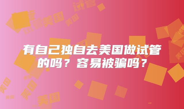 有自己独自去美国做试管的吗？容易被骗吗？