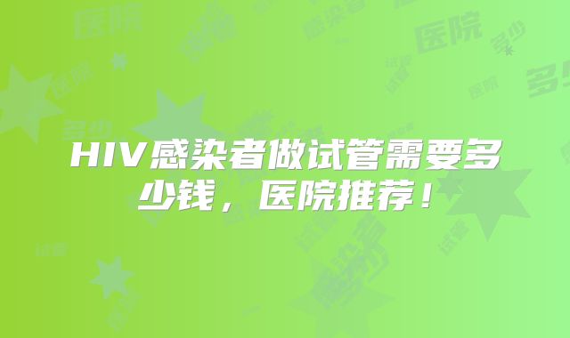 HIV感染者做试管需要多少钱，医院推荐！