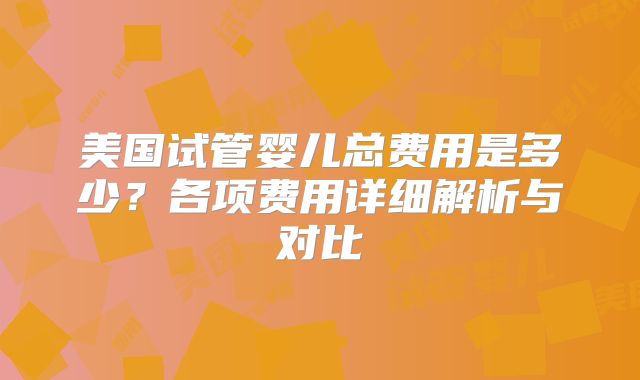 美国试管婴儿总费用是多少？各项费用详细解析与对比