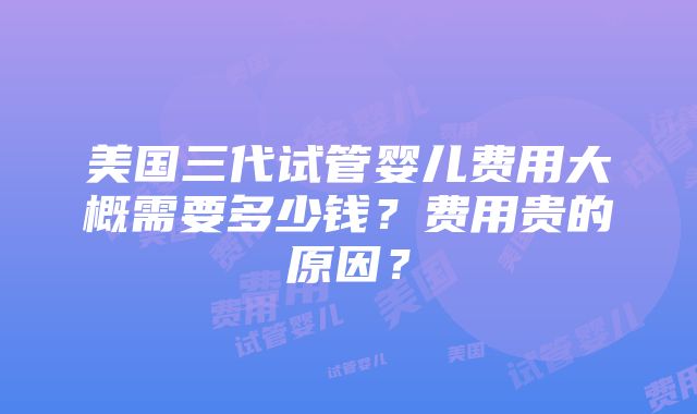 美国三代试管婴儿费用大概需要多少钱？费用贵的原因？