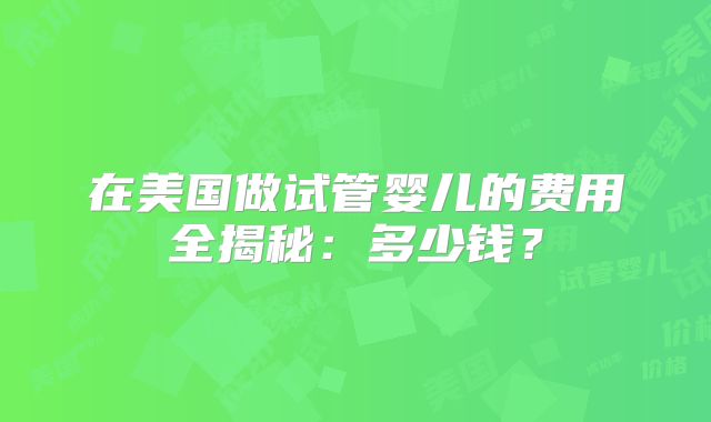 在美国做试管婴儿的费用全揭秘：多少钱？