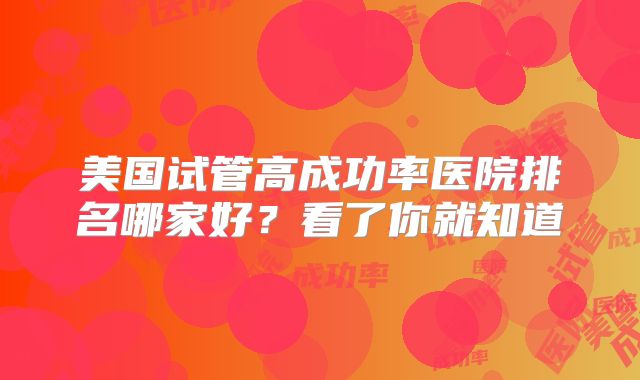 美国试管高成功率医院排名哪家好？看了你就知道