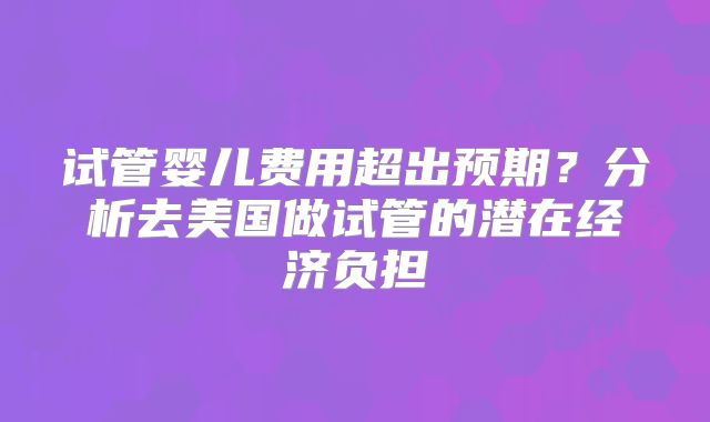 试管婴儿费用超出预期？分析去美国做试管的潜在经济负担