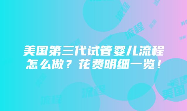 美国第三代试管婴儿流程怎么做？花费明细一览！