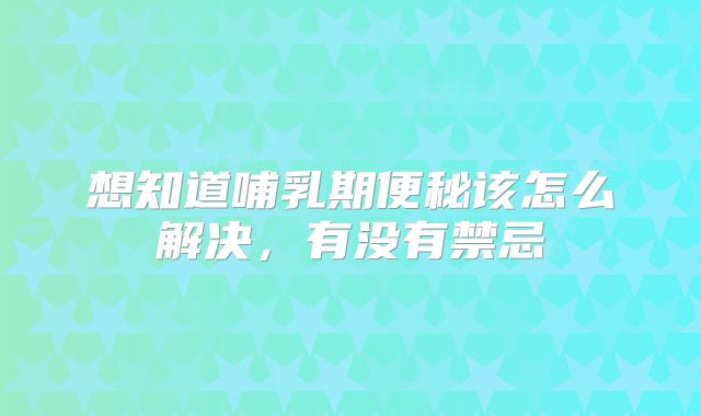 想知道哺乳期便秘该怎么解决，有没有禁忌