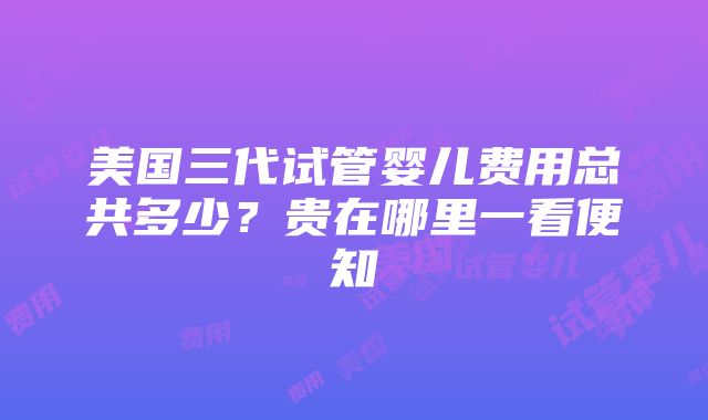 美国三代试管婴儿费用总共多少？贵在哪里一看便知