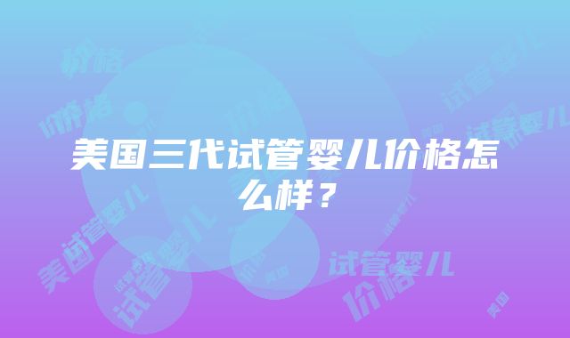 美国三代试管婴儿价格怎么样？