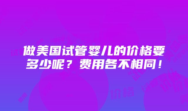 做美国试管婴儿的价格要多少呢？费用各不相同！