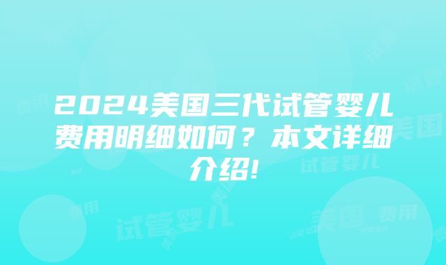 2024美国三代试管婴儿费用明细如何？本文详细介绍!