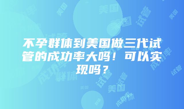 不孕群体到美国做三代试管的成功率大吗！可以实现吗？