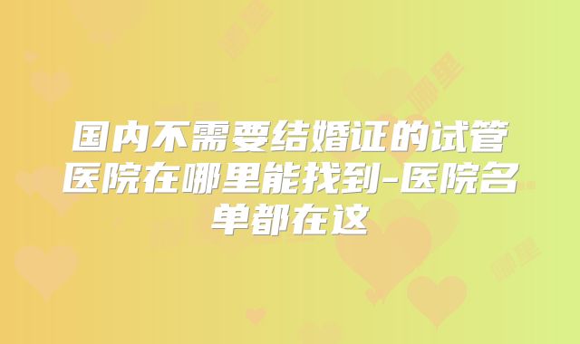 国内不需要结婚证的试管医院在哪里能找到-医院名单都在这