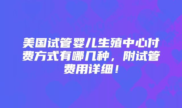 美国试管婴儿生殖中心付费方式有哪几种，附试管费用详细！