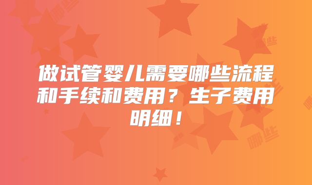 做试管婴儿需要哪些流程和手续和费用？生子费用明细！