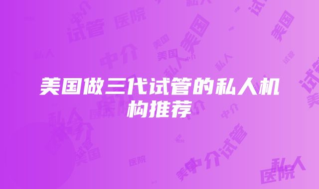 美国做三代试管的私人机构推荐