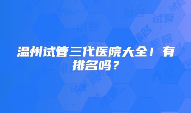 温州试管三代医院大全！有排名吗？