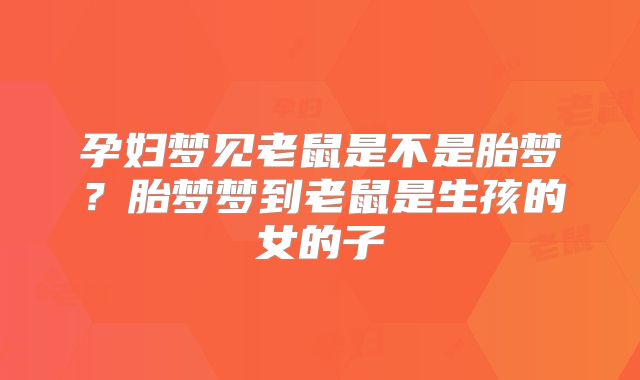 孕妇梦见老鼠是不是胎梦？胎梦梦到老鼠是生孩的女的子