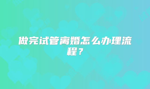 做完试管离婚怎么办理流程？