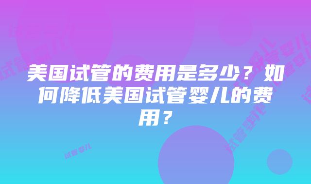 美国试管的费用是多少？如何降低美国试管婴儿的费用？