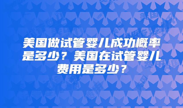 美国做试管婴儿成功概率是多少？美国在试管婴儿费用是多少？