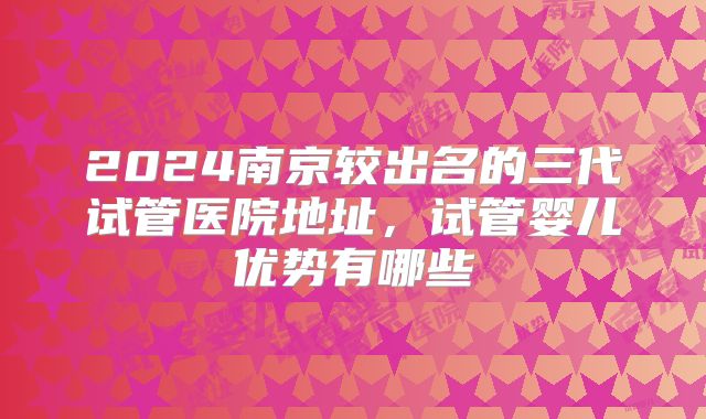 2024南京较出名的三代试管医院地址，试管婴儿优势有哪些