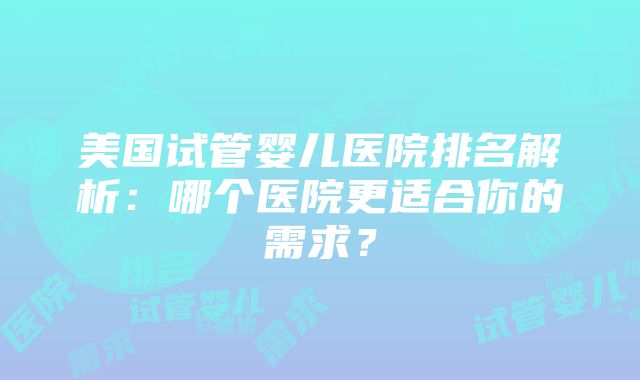 美国试管婴儿医院排名解析：哪个医院更适合你的需求？