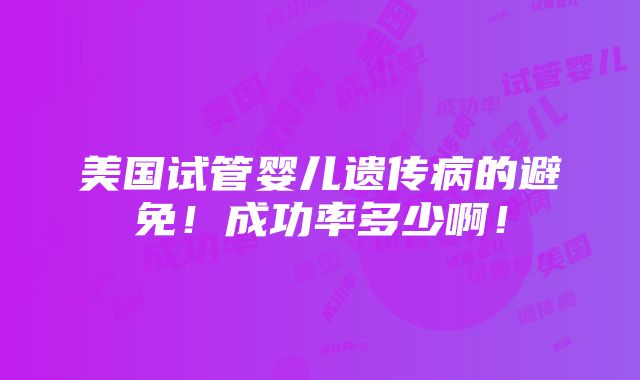 美国试管婴儿遗传病的避免！成功率多少啊！