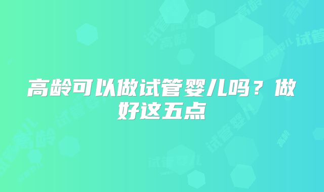 高龄可以做试管婴儿吗？做好这五点