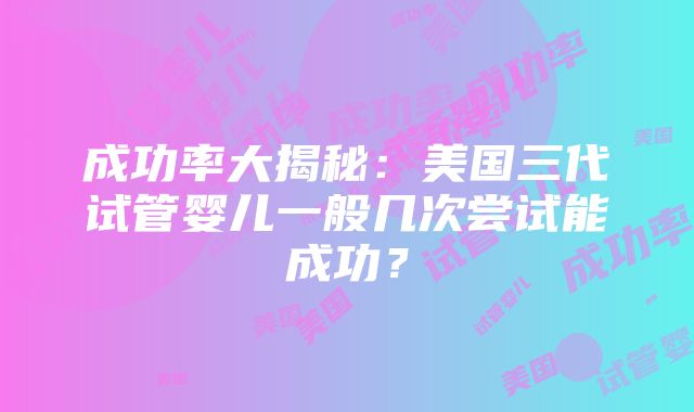 成功率大揭秘：美国三代试管婴儿一般几次尝试能成功？