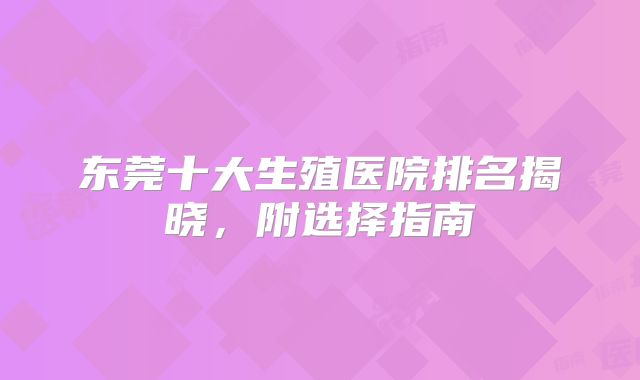 东莞十大生殖医院排名揭晓，附选择指南