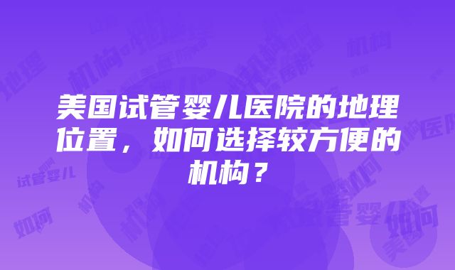 美国试管婴儿医院的地理位置，如何选择较方便的机构？