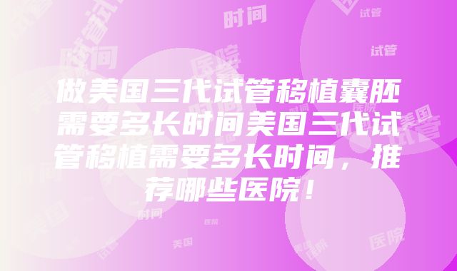 做美国三代试管移植囊胚需要多长时间美国三代试管移植需要多长时间，推荐哪些医院！