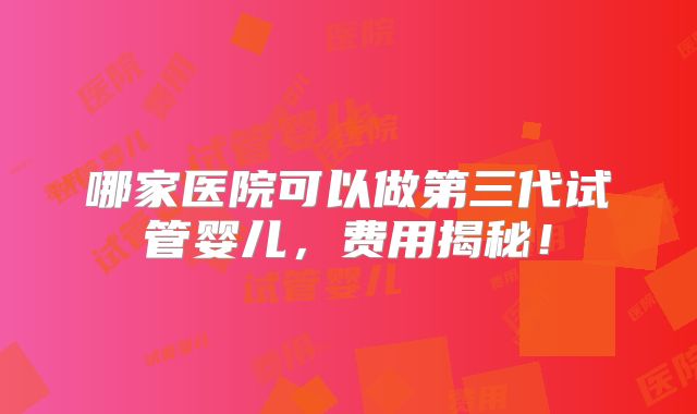 哪家医院可以做第三代试管婴儿，费用揭秘！