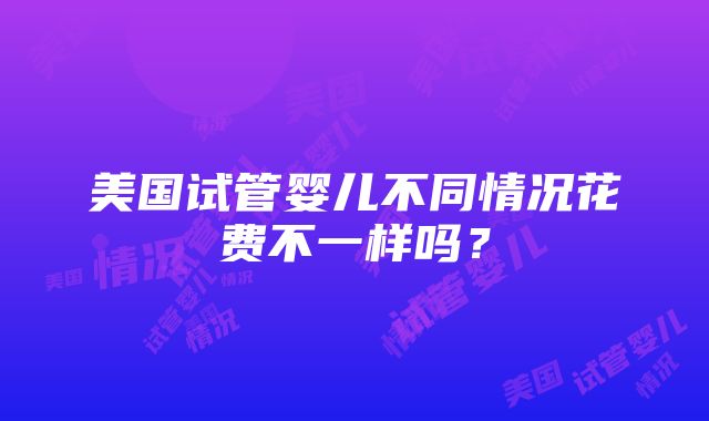 美国试管婴儿不同情况花费不一样吗？