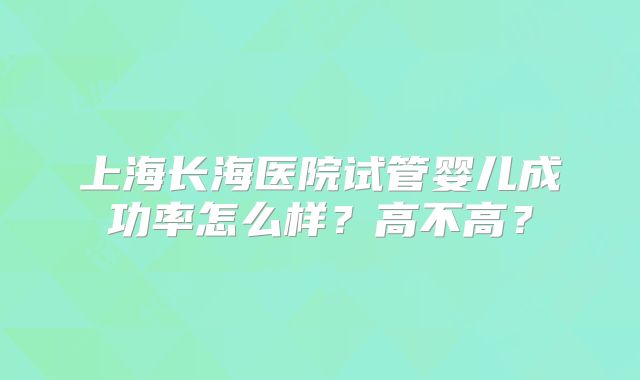 上海长海医院试管婴儿成功率怎么样？高不高？