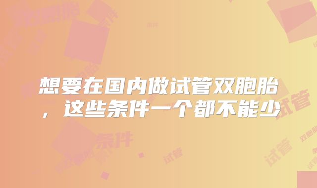 想要在国内做试管双胞胎，这些条件一个都不能少