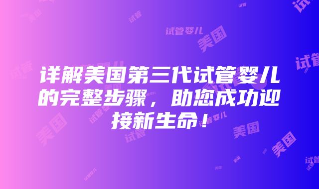 详解美国第三代试管婴儿的完整步骤，助您成功迎接新生命！