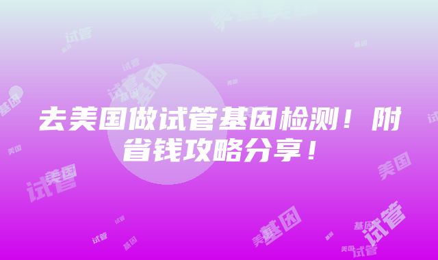 去美国做试管基因检测！附省钱攻略分享！