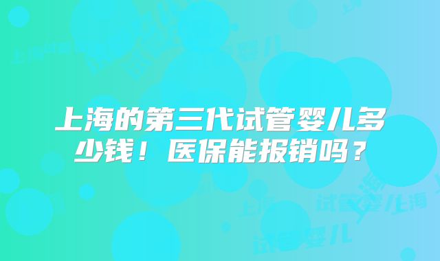 上海的第三代试管婴儿多少钱！医保能报销吗？