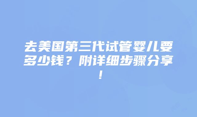 去美国第三代试管婴儿要多少钱？附详细步骤分享！