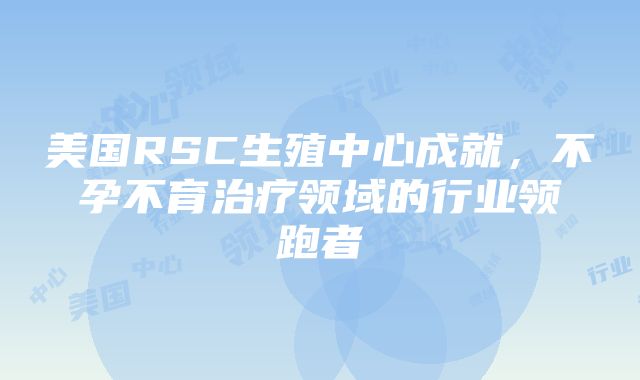 美国RSC生殖中心成就，不孕不育治疗领域的行业领跑者