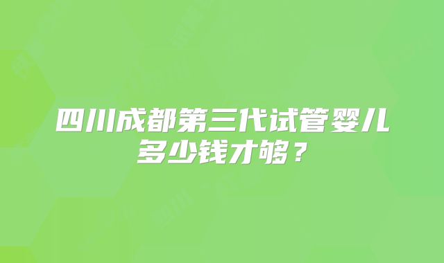 四川成都第三代试管婴儿多少钱才够？