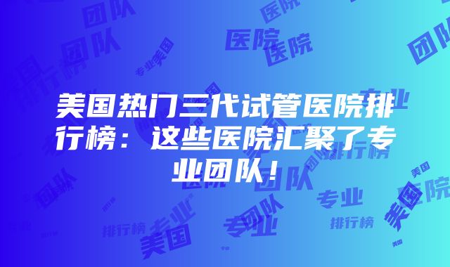 美国热门三代试管医院排行榜：这些医院汇聚了专业团队！