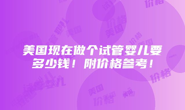 美国现在做个试管婴儿要多少钱！附价格参考！